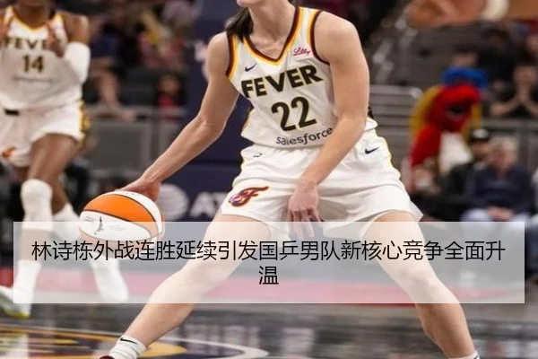 林诗栋外战连胜延续引发国乒男队新核心竞争全面升温（fhsports）