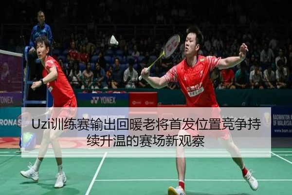 Uzi训练赛输出回暖老将首发位置竞争持续升温的赛场新观察 - fhsports